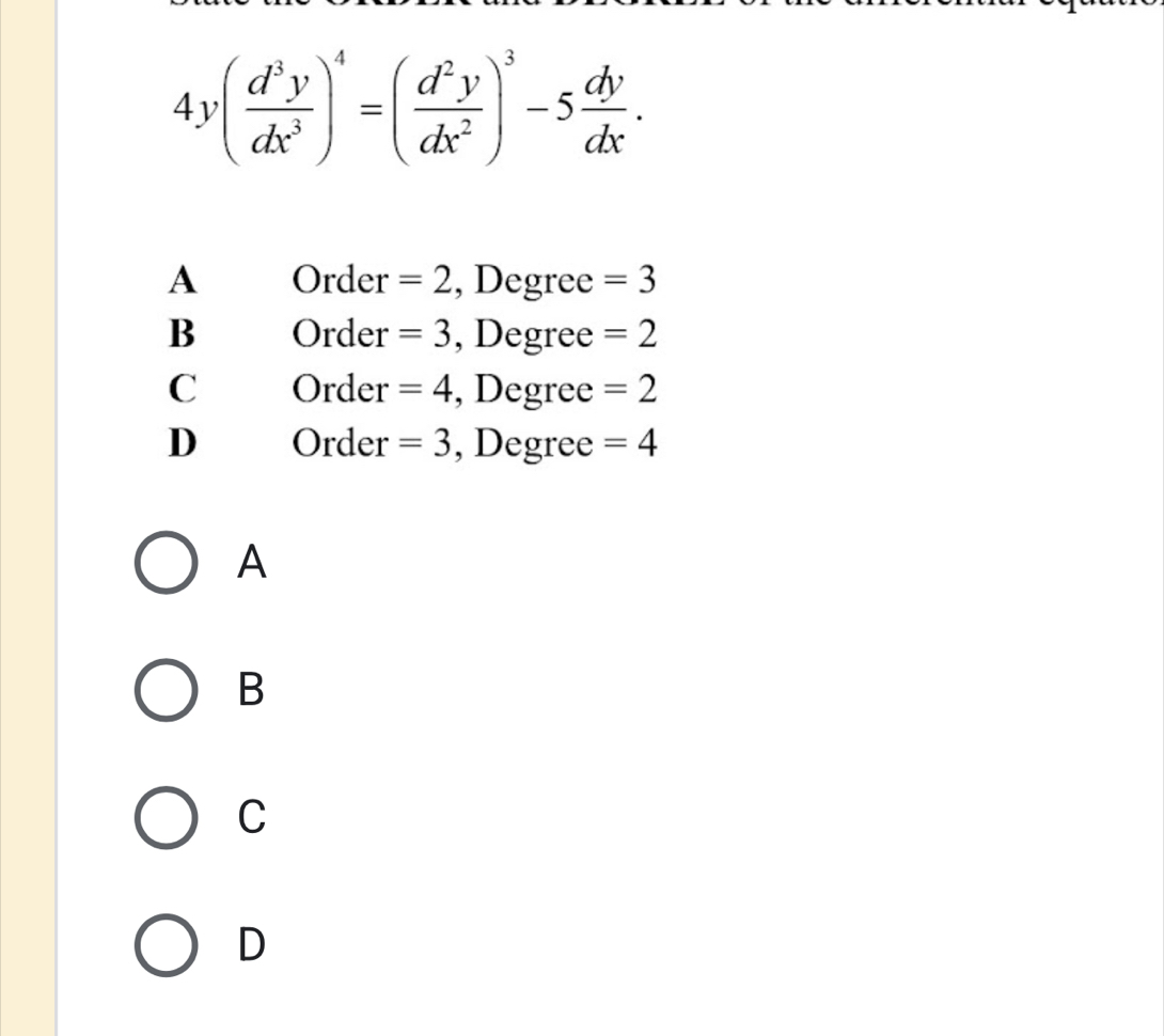 4y( d^3y/dx^3 )^4=( d^2y/dx^2 )^3-5 dy/dx .
A Order =2 , Degree =3
B Order =3 , Degree =2
C Order =4 , Degree =2
D Order =3 , Degree =4
A
B
C
D