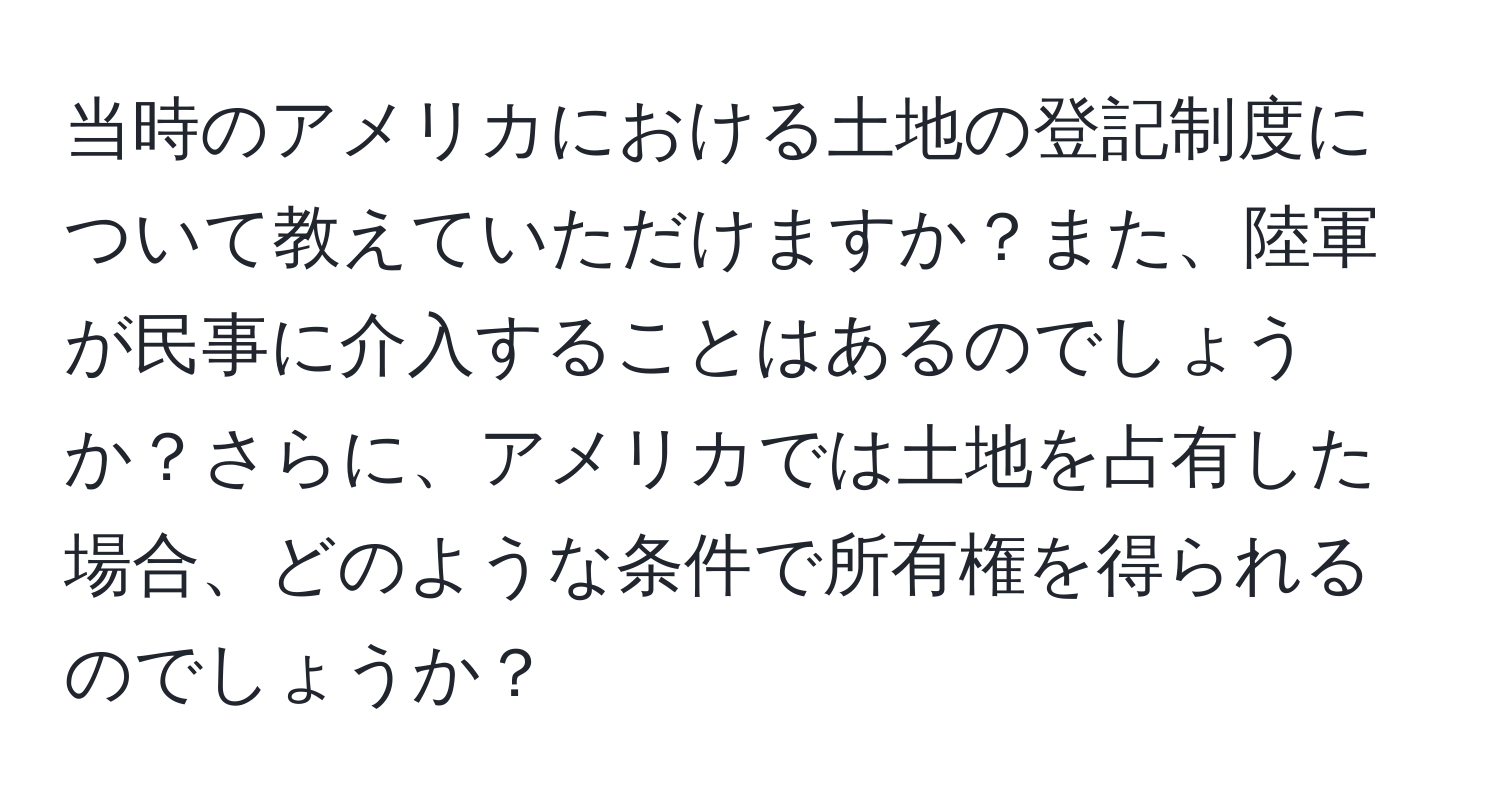 当時のアメリカにおける土地の登記制度について教えていただけますか？また、陸軍が民事に介入することはあるのでしょうか？さらに、アメリカでは土地を占有した場合、どのような条件で所有権を得られるのでしょうか？