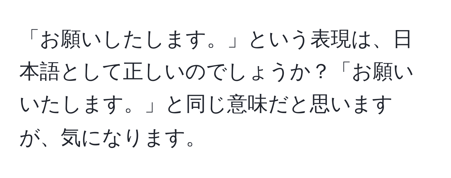 「お願いしたします。」という表現は、日本語として正しいのでしょうか？「お願いいたします。」と同じ意味だと思いますが、気になります。