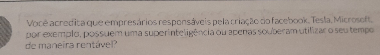 Você acredita que empresários responsáveis pela criação do facebook, Tesla, Microsoft, 
por exemplo, possuem uma superinteligência ou apenas souberam utilizar o seu tempo 
de maneira rentável?