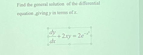 Find the general solution of the differential 
equation ,giving y in terms of x.
 dy/dx +2xy=2e^(-x^2)