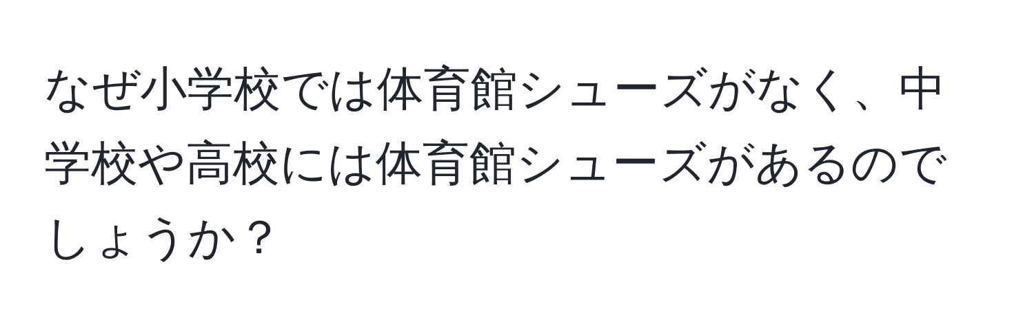 なぜ小学校では体育館シューズがなく、中学校や高校には体育館シューズがあるのでしょうか？