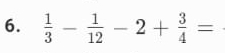  1/3 - 1/12 -2+ 3/4 =