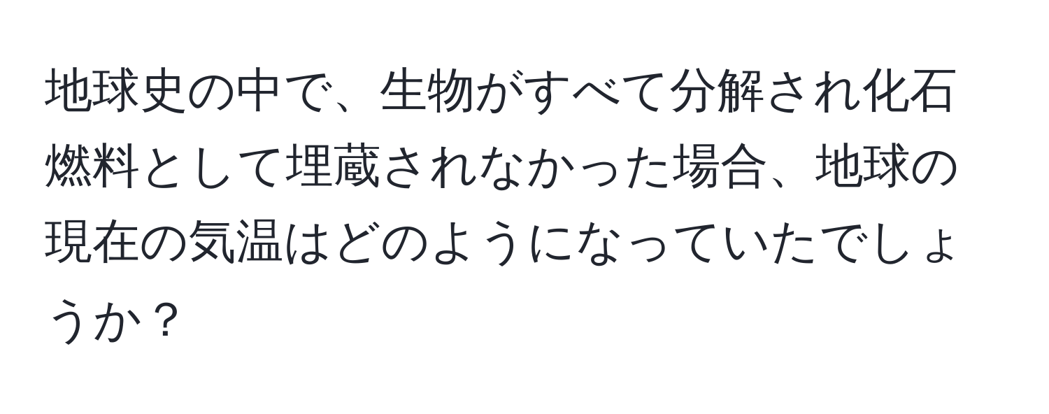 地球史の中で、生物がすべて分解され化石燃料として埋蔵されなかった場合、地球の現在の気温はどのようになっていたでしょうか？