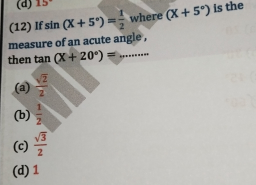 15°
(12) If sin (X+5°)= 1/2  where (X+5°) is the
measure of an acute angle ,
then tan (X+20°)= _
(a)  sqrt(2)/2 
(b)  1/2 
(c)  sqrt(3)/2 
(d) 1