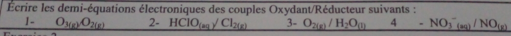 Écrire les demi-équations électroniques des couples Oxydant/Réducteur suivants : 
1- O_3(g)O_2(g) 2- HCIO_(aq)/Cl_2(g) 3- O_2(g)/H_2O_(l) 4 -NO_3^(-(aq)/NO_(g))