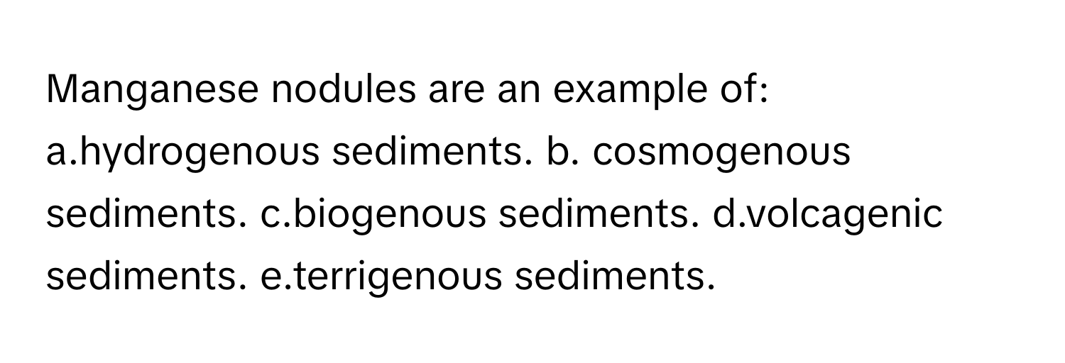 Solved: Manganese nodules are an example of: a.hydrogenous sediments. b ...