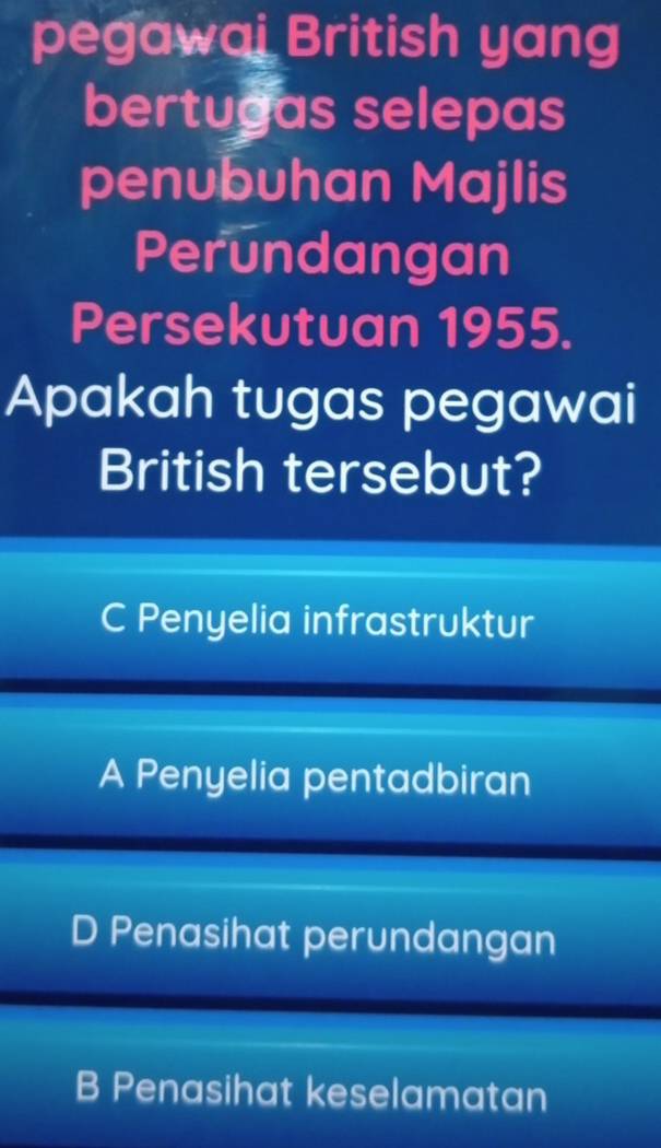 pegawai British yang
bertugas selepas
penubuhan Majlis
Perundangan
Persekutuan 1955.
Apakah tugas pegawai
British tersebut?
C Penyelia infrastruktur
A Penyelia pentadbiran
D Penasihat perundangan
B Penasihat keselamatan