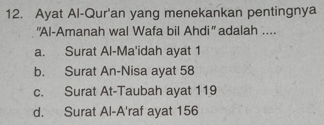 Ayat Al-Qur'an yang menekankan pentingnya
''Al-Amanah wal Wafa bil Ahdi'' adalah ....
a. Surat Al-Ma'idah ayat 1
b. Surat An-Nisa ayat 58
c. Surat At-Taubah ayat 119
d. Surat Al-A'raf ayat 156