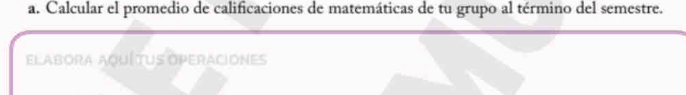 Calcular el promedio de calificaciones de matemáticas de tu grupo al término del semestre. 
Elabora aqUí tus operaciones