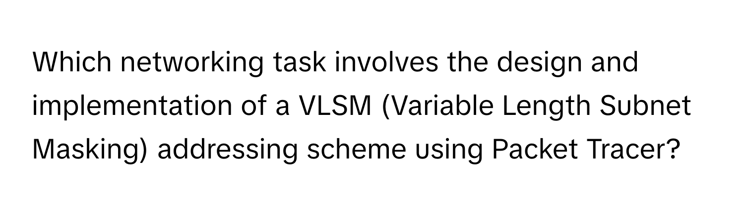 Which networking task involves the design and implementation of a VLSM (Variable Length Subnet Masking) addressing scheme using Packet Tracer?