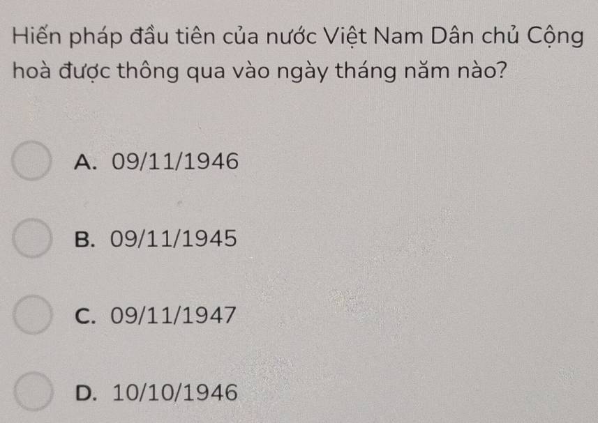 Hiến pháp đầu tiên của nước Việt Nam Dân chủ Cộng
hoà được thông qua vào ngày tháng năm nào?
A. 09/11/1946
B. 09/11/1945
C. 09/11/1947
D. 10/10/1946