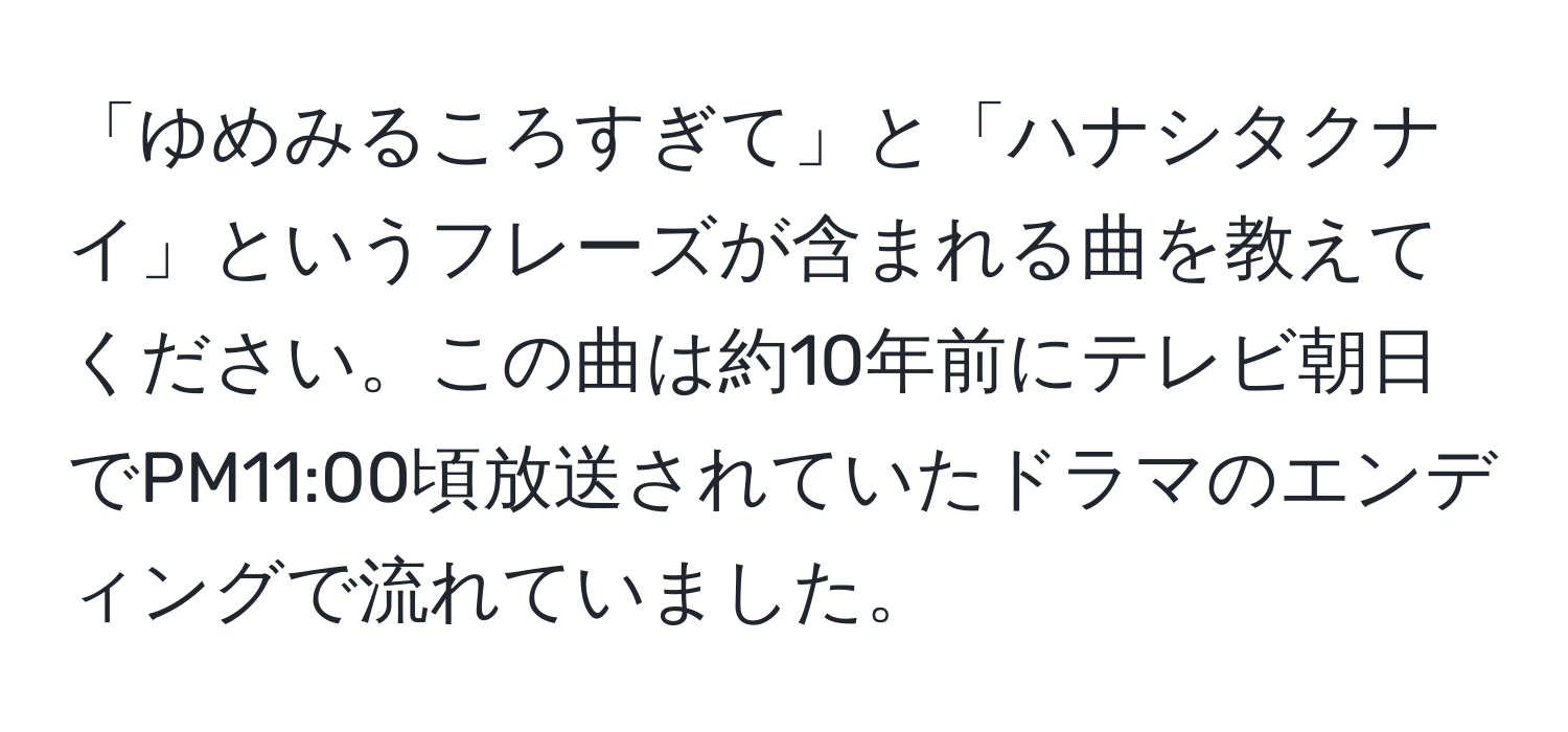 「ゆめみるころすぎて」と「ハナシタクナイ」というフレーズが含まれる曲を教えてください。この曲は約10年前にテレビ朝日でPM11:00頃放送されていたドラマのエンディングで流れていました。