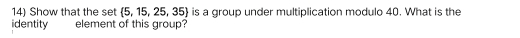 Show that the set  5,15,25,35 is a group under multiplication modulo 40. What is the 
identity element of this group?