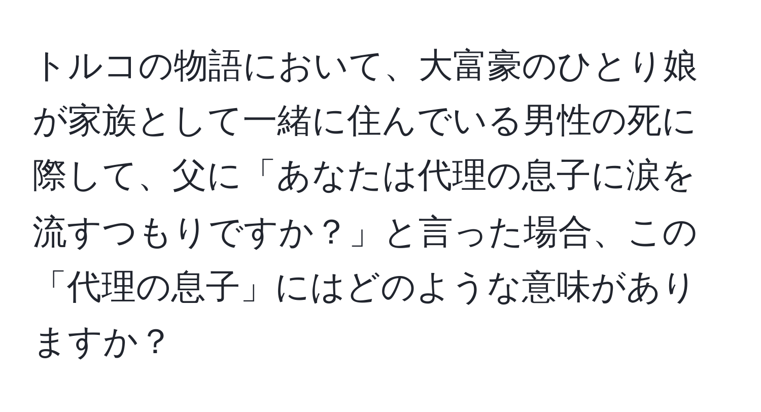 トルコの物語において、大富豪のひとり娘が家族として一緒に住んでいる男性の死に際して、父に「あなたは代理の息子に涙を流すつもりですか？」と言った場合、この「代理の息子」にはどのような意味がありますか？