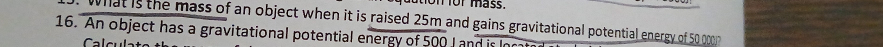 on for mass. 
What is the mass of an object when it is raised 25m and gains gravitational potential energy of 50 000p
16. An object has a gravitational potential energy of 500 Land e 
Cal cul