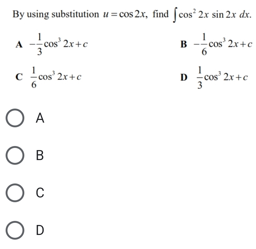 By using substitution u=cos 2x , find ∈t cos^22xsin 2xdx.
A - 1/3 cos^32x+c
B - 1/6 cos^32x+c
C  1/6 cos^32x+c
D  1/3 cos^32x+c
A
B
C
D