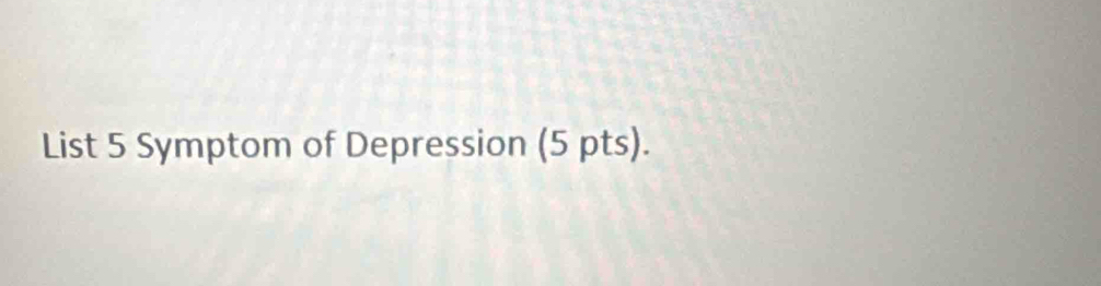 List 5 Symptom of Depression (5 pts).