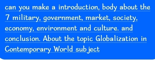 can you make a introduction, body about the
7 military, government, market, society, 
economy, environment and culture. and 
conclusion. About the topic Globalization in 
Contemporary World subject