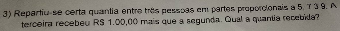 Repartiu-se certa quantia entre três pessoas em partes proporcionais a 5, 7 3 9. A 
terceira recebeu R$ 1.00,00 mais que a segunda. Qual a quantia recebida?