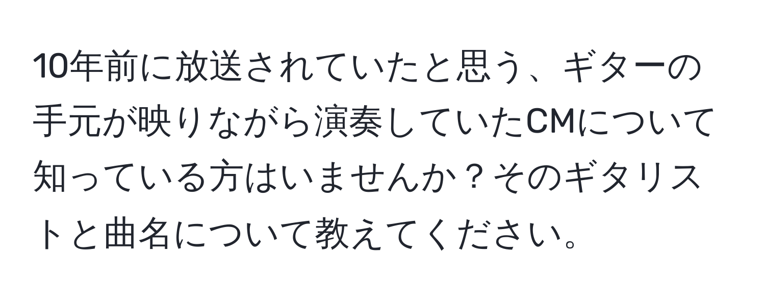 10年前に放送されていたと思う、ギターの手元が映りながら演奏していたCMについて知っている方はいませんか？そのギタリストと曲名について教えてください。