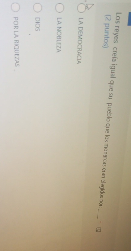 Los reyes creía igual que su pueblo que los monarcas eran elegidos por: _*
(2 puntos)
LA DEMOCRACIA
LA NOBLEZA
DIOS
POR LA RIQUEZAS .