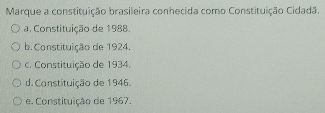 Marque a constituição brasileira conhecida como Constituição Cidadã.
a. Constituição de 1988.
b. Constituição de 1924.
c. Constituição de 1934.
d. Constituição de 1946.
e. Constituição de 1967.