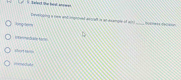 Select the best answer.
Developing a new and improved aircraft is an example of a(n) _business decision.
long-term
intermediate-term
short-term
immediate