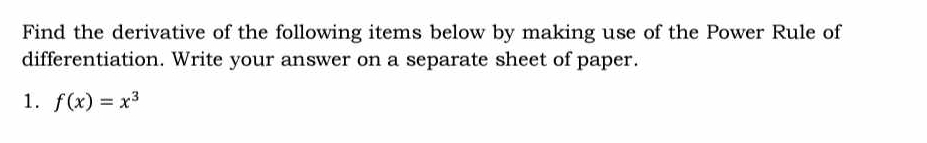 Find the derivative of the following items below by making use of the Power Rule of 
differentiation. Write your answer on a separate sheet of paper. 
1. f(x)=x^3