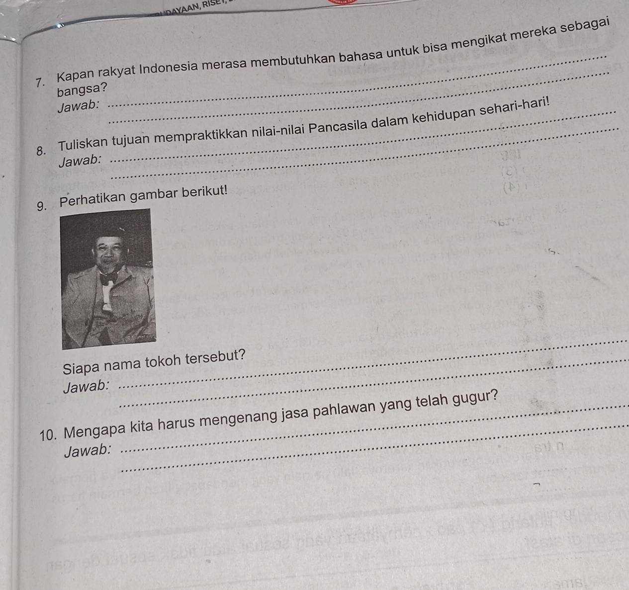 Kapan rakyat Indonesia merasa membutuhkan bahasa untuk bisa mengikat mereka sebagai 
bangsa? 
Jawab: 
_ 
8. Tuliskan tujuan mempraktikkan nilai-nilai Pancasila dalam kehidupan sehari-hari! 
Jawab: 
9. erhatikan gambar berikut! 
Siapa nama tokoh tersebut? 
Jawab: 
_ 
_ 
10. Mengapa kita harus mengenang jasa pahlawan yang telah gugur? 
Jawab: