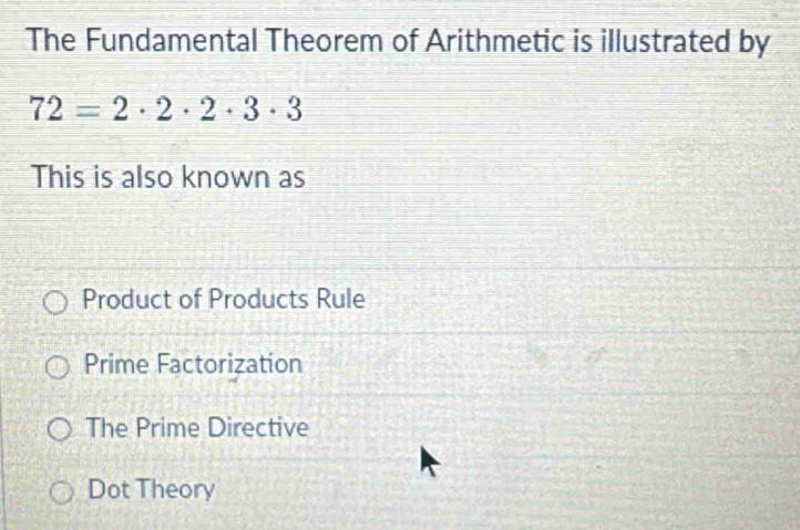 The Fundamental Theorem of Arithmetic is illustrated by
72=2· 2· 2· 3· 3
This is also known as
Product of Products Rule
Prime Factorization
The Prime Directive
Dot Theory