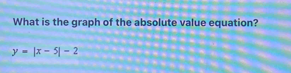 What is the graph of the absolute value equation?
y=|x-5|-2