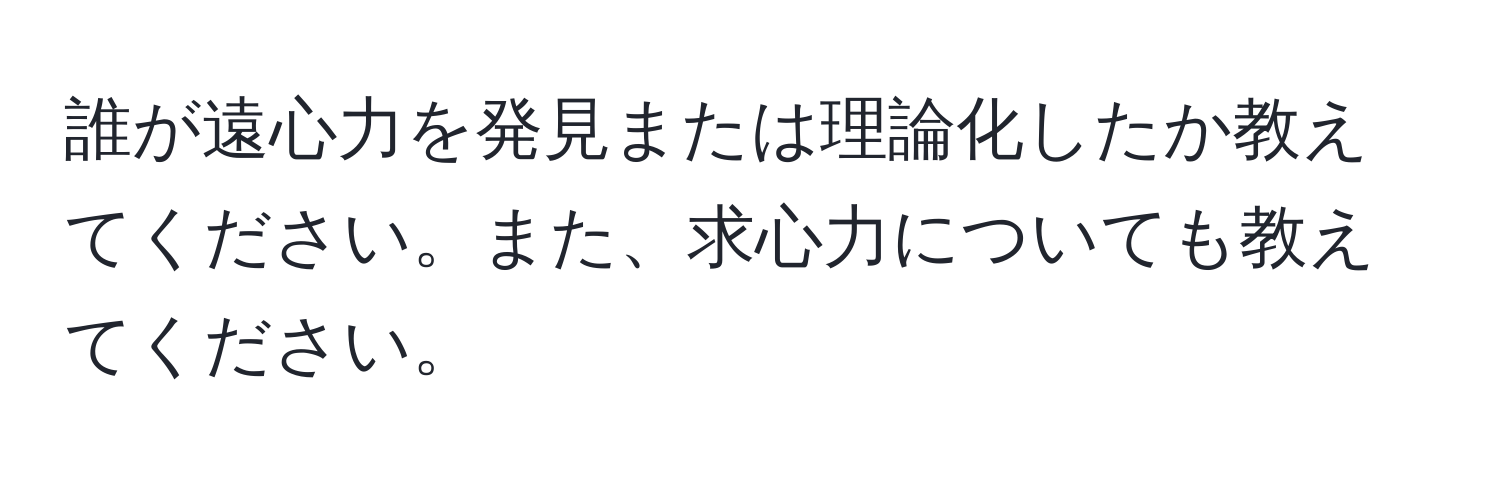 誰が遠心力を発見または理論化したか教えてください。また、求心力についても教えてください。