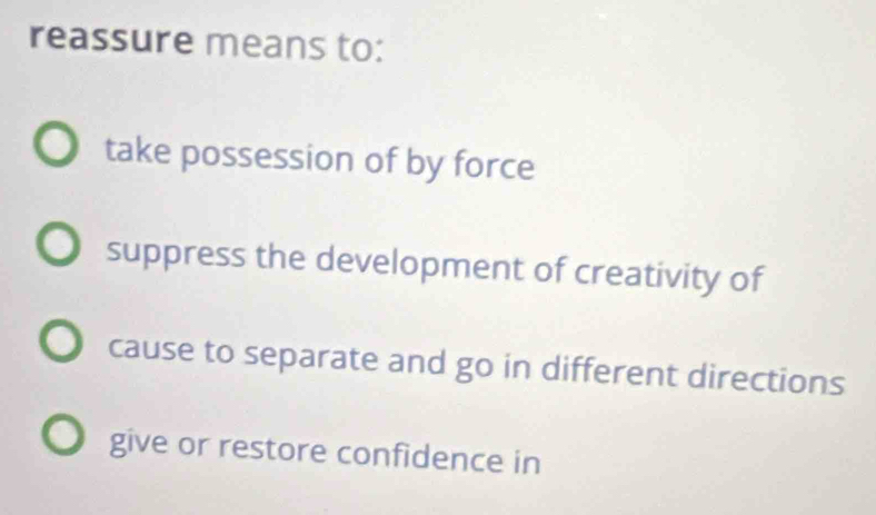 reassure means to:
take possession of by force
suppress the development of creativity of
cause to separate and go in different directions
give or restore confidence in