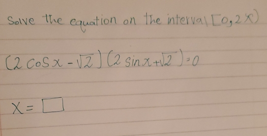 Solve the equation on the interval [0,2x)
(2cos x-sqrt(2))(2sin x+sqrt(2))=0
x=□