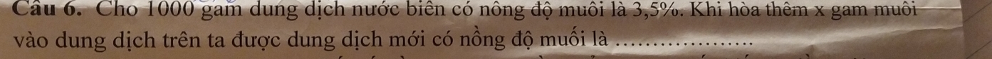 Cho 1000 gam dung dịch nước biên có nông độ muôi là 3,5%. Khi hòa thêm x gam muôi 
vào dung dịch trên ta được dung dịch mới có nồng độ muối là ...