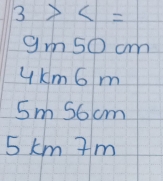 3>c=
gm5o cm
UKm6 m
5m 56 cm
5km 7m