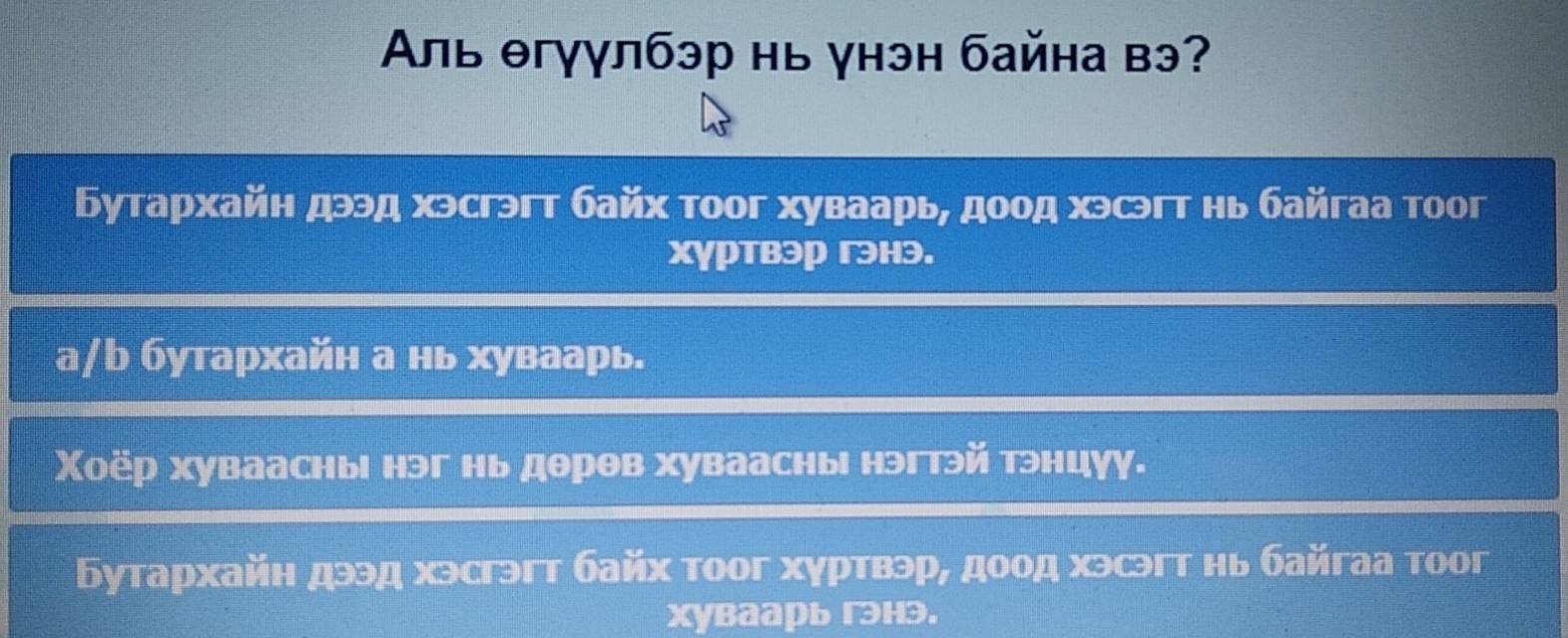 Аль θгγγлбэр нь γнэн байна вэ?
Бутархайн дээд хэсгэгт байх тоог хуваарь, доод хэсэгт нь байгаа тоог
Xγртвэр гнэ.
а/b бутархайн а нь хуваарь.
Χоёр хуваасны нэг нь дθрθв хуваасны нэгтэй тэнцуу.
Бутархайн дээд хэсгэгт байх тоог хγртвэр, доод хэсэгт нь байгаа тоог
Xуваарь гнэ.