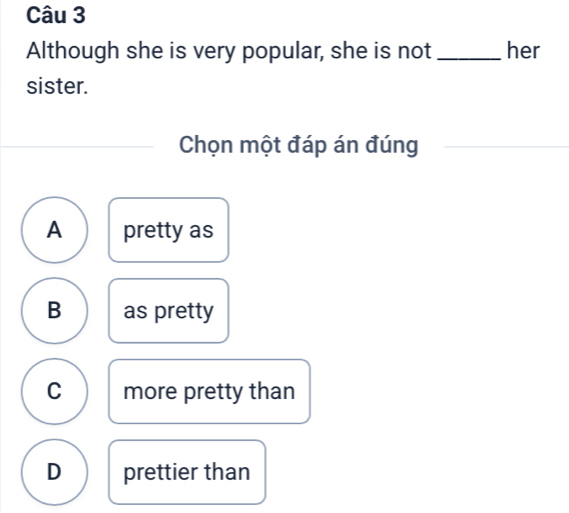 Although she is very popular, she is not _her
sister.
Chọn một đáp án đúng
A pretty as
B as pretty
C more pretty than
D prettier than