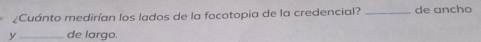 ¿Cuánto medirían los lados de la focotopia de la credencial? _de ancho 
y _de largo.