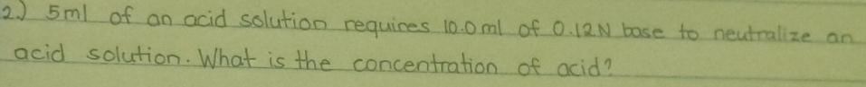 ) 5ml of an acid solution requires 10. 0ml of 0. 12N base to neutralize an 
acid solution. What is the concentration of acid?