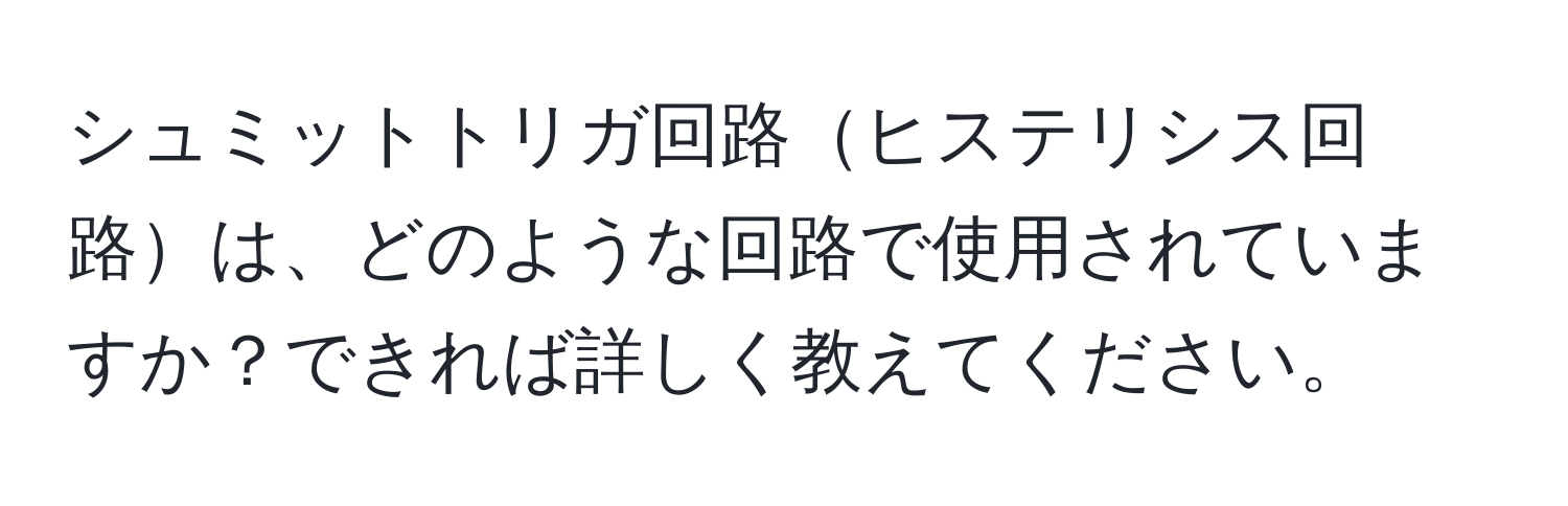 シュミットトリガ回路ヒステリシス回路は、どのような回路で使用されていますか？できれば詳しく教えてください。