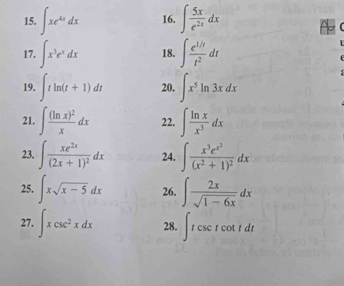 ∈t xe^(4x)dx 16. ∈t  5x/e^(2x) dx
17. ∈t x^3e^xdx 18. ∈t  (e^(1/t))/t^2 dt
19. ∈t tln (t+1)dt 20. ∈t x^5ln 3xdx
21. ∈t frac (ln x)^2xdx 22. ∈t  ln x/x^3 dx
23. ∈t frac xe^(2x)(2x+1)^2dx 24. ∈t frac x^3e^(x^2)(x^2+1)^2dx
25. ∈t xsqrt(x-5)dx 26. ∈t  2x/sqrt(1-6x) dx
27. ∈t xcsc^2xdx 28. ∈t tcsc tcot tdt