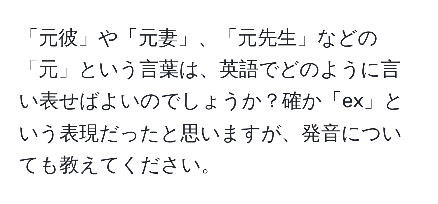 「元彼」や「元妻」、「元先生」などの「元」という言葉は、英語でどのように言い表せばよいのでしょうか？確か「ex」という表現だったと思いますが、発音についても教えてください。