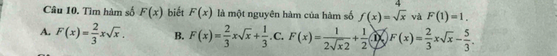 Tìm hàm số F(x) biết F(x) là một nguyên hàm của hàm số f(x)=sqrt(x) và F(1)=1.
A. F(x)= 2/3 xsqrt(x). B. F(x)= 2/3 xsqrt(x)+ 1/3 .C.F(x)= 1/2sqrt(x)2 + 1/2 .1* )F(x)= 2/3 xsqrt(x)- 5/3 .