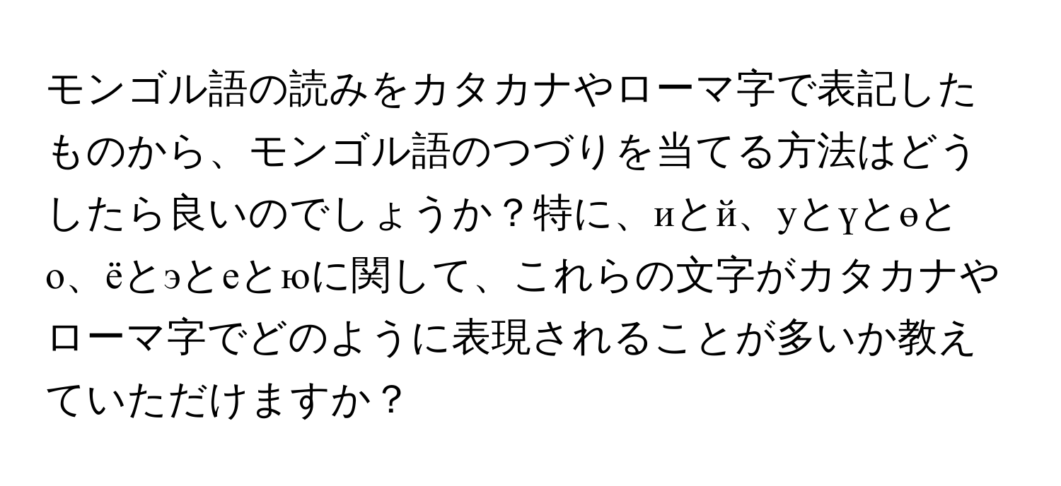 モンゴル語の読みをカタカナやローマ字で表記したものから、モンゴル語のつづりを当てる方法はどうしたら良いのでしょうか？特に、иとй、уとүとөとо、ёとэとеとюに関して、これらの文字がカタカナやローマ字でどのように表現されることが多いか教えていただけますか？