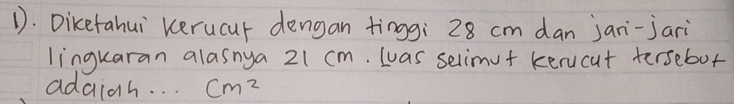 Diketahui Kerucur dengan tinggi 28 cm dan jani-jari 
lingkaran alasnya 21 cm. wuas selimut kerucut tersebot 
adaidh. . . cm^2