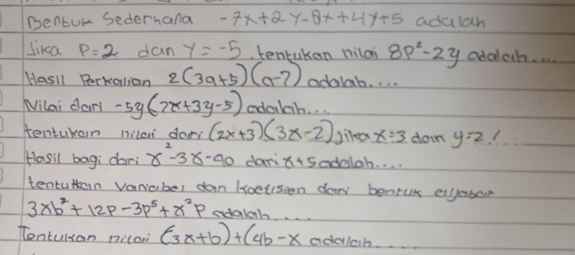 Denbor Sedernana -7x+2y-8x+4y+5 adalan 
lika P=2 dan y=-5 tentakan nilon 8p^2-2y adalah. . .
2(3a+5)(a-7)
Hasil Perkalian odalab. . . . 
Nilai dari -5y(7x+3y-5) adalah. . . 
Aentuken nilc dor (2x+3)(3x-2) Jiled x=3 doin y=2
Hasil bagi dar: x^2-3x-40 dan r+5 odalah. . . . 
tentutan variaber dan Hoetsien don benruk eiyabor
3xb^2+12p-3p^5+x^2p edalah 
Tontulson ni(on (3x+b)+(4b-x addlah