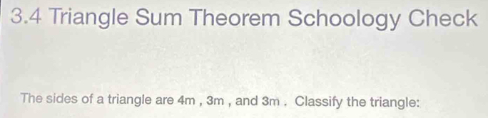 3.4 Triangle Sum Theorem Schoology Check 
The sides of a triangle are 4m , 3m , and 3m. Classify the triangle: