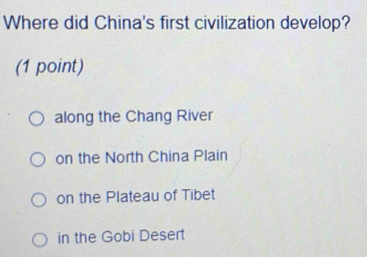 Where did China's first civilization develop?
(1 point)
along the Chang River
on the North China Plain
on the Plateau of Tibet
in the Gobi Desert